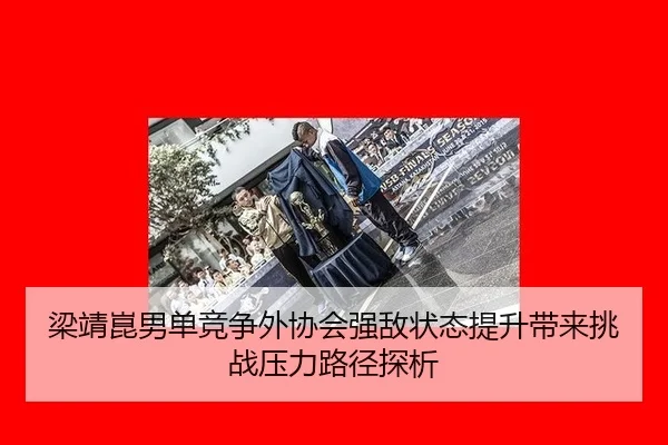 梁靖崑男单竞争外协会强敌状态提升带来挑战压力路径探析