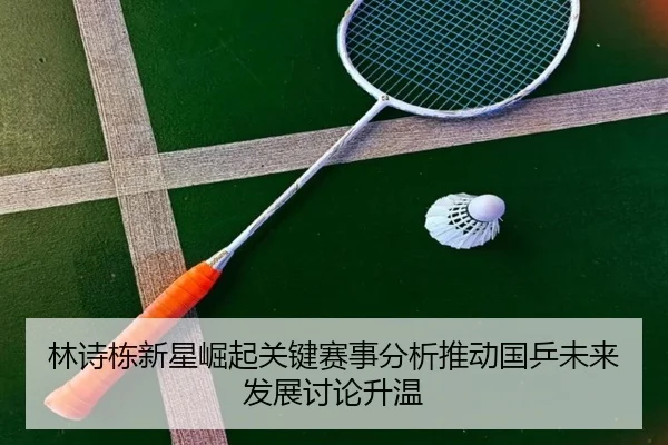 林诗栋新星崛起关键赛事分析推动国乒未来发展讨论升温